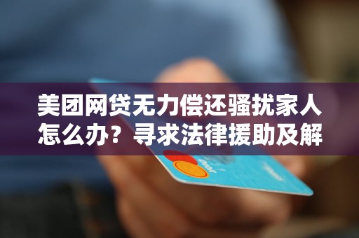 美团网贷无力偿还骚扰家人怎么办？寻求法律援助及解决方法