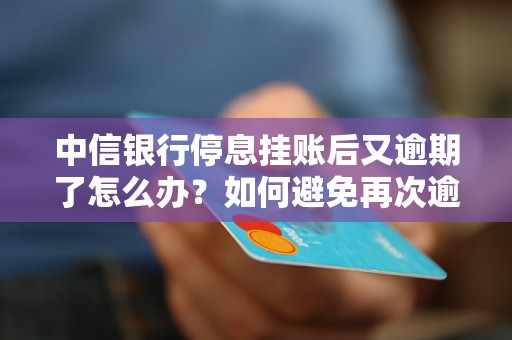 中信银行停息挂账后又逾期了怎么办？如何避免再次逾期？