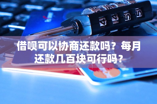 借呗可以协商还款吗？每月还款几百块可行吗？