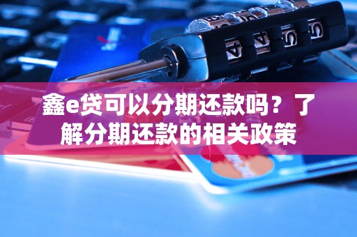 鑫e贷可以分期还款吗？了解分期还款的相关政策