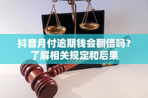 抖音月付逾期钱会翻倍吗？了解相关规定和后果