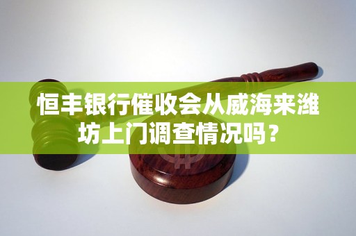 恒丰银行催收会从威海来潍坊上门调查情况吗？