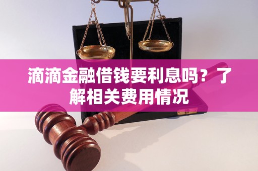 滴滴金融借钱要利息吗？了解相关费用情况