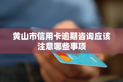 黄山市信用卡逾期咨询应该注意哪些事项