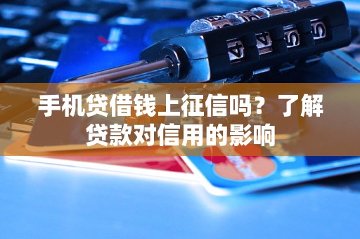 手机贷借钱上征信吗？了解贷款对信用的影响