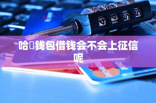 哈啰钱包借钱会不会上征信呢