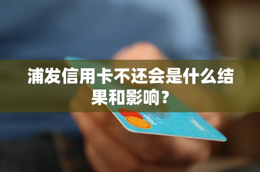 浦发信用卡不还会是什么结果和影响？