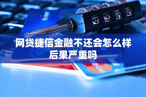 网贷捷信金融不还会怎么样后果严重吗