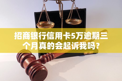 招商银行信用卡5万逾期三个月真的会起诉我吗？
