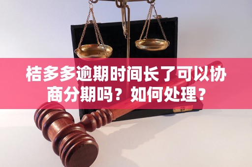 桔多多逾期时间长了可以协商分期吗？如何处理？