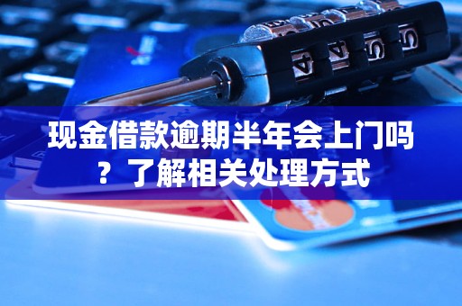 现金借款逾期半年会上门吗？了解相关处理方式