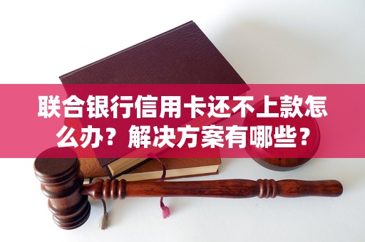 联合银行信用卡还不上款怎么办？解决方案有哪些？