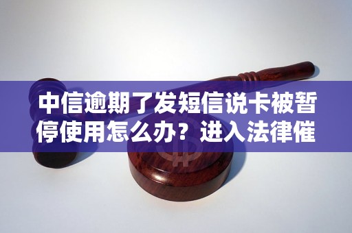 中信逾期了发短信说卡被暂停使用怎么办？进入法律催收流程解析