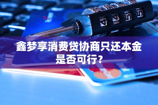 鑫梦享消费贷协商只还本金是否可行？