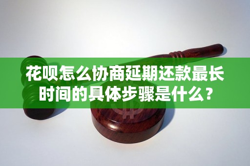 花呗怎么协商延期还款最长时间的具体步骤是什么？