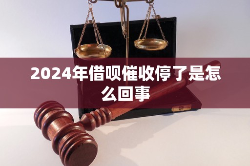 2024年借呗催收停了是怎么回事