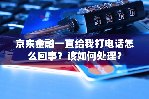 京东金融一直给我打电话怎么回事?该如何处理? 京东金融一直给我打电话怎么回事?该如何处理?